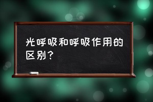 呼吸作用与呼吸的区别 光呼吸和呼吸作用的区别？