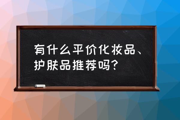 平价护肤品哪些好用 有什么平价化妆品、护肤品推荐吗？