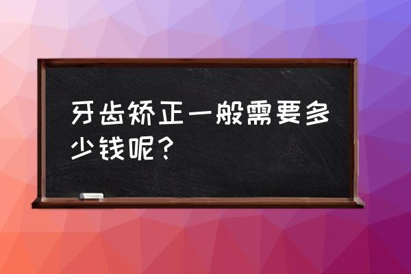 牙齿矫正最便宜多少钱 牙齿矫正一般需要多少钱呢？