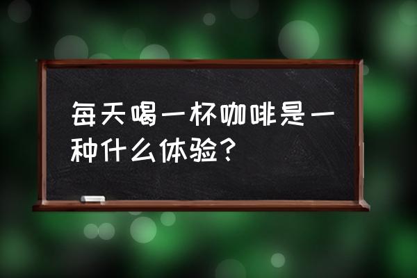 每天一杯咖啡 每天喝一杯咖啡是一种什么体验？