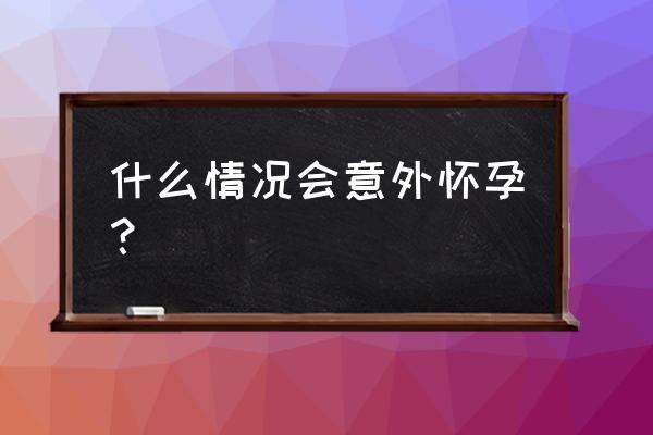 意外妊娠什么意思 什么情况会意外怀孕？