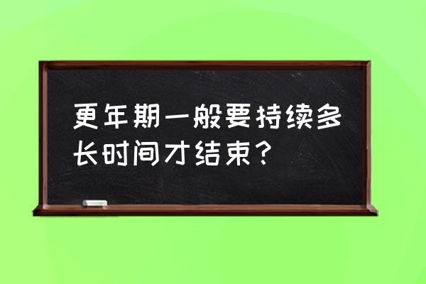 妇女更年期持续多久 更年期一般要持续多长时间才结束？