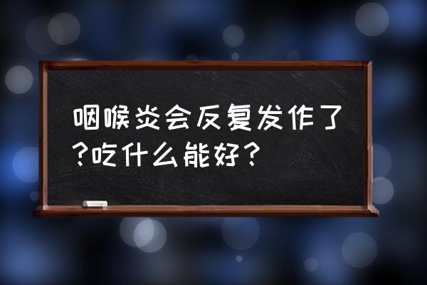 长期咽喉炎要吃什么 咽喉炎会反复发作了?吃什么能好？