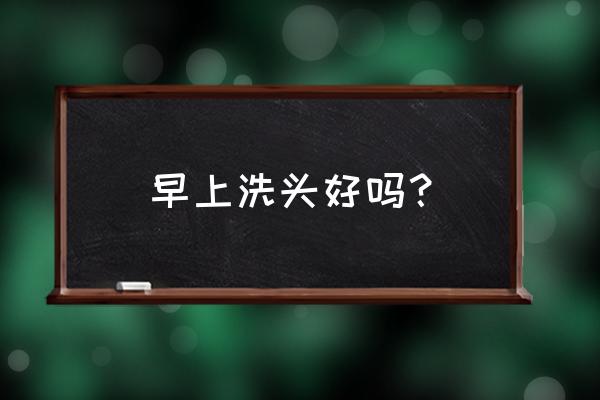 早上能不能洗头发 早上洗头好吗？