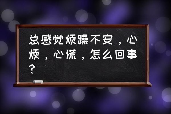 心烦心悸心神不宁 总感觉烦躁不安，心烦，心慌，怎么回事？