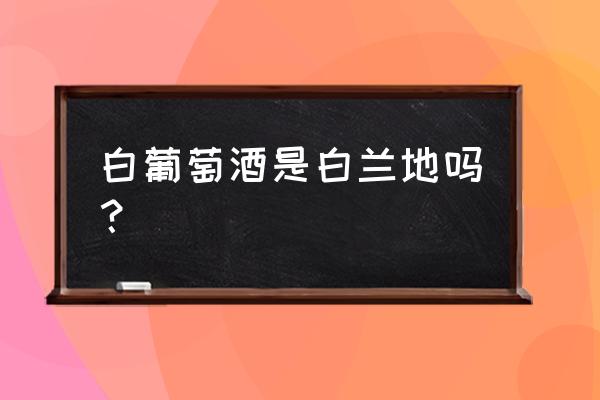 白兰地就是白葡萄酒吗 白葡萄酒是白兰地吗？