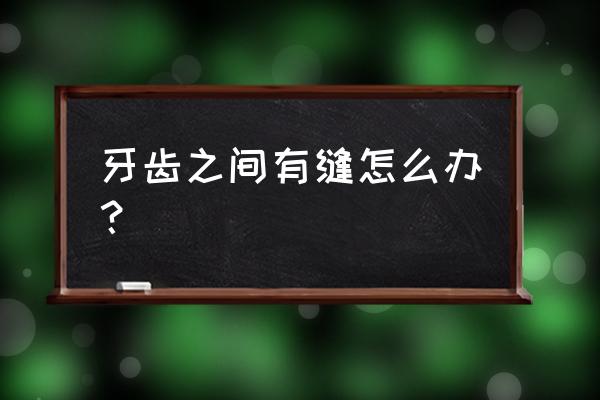 牙齿之间有缝隙怎么办 牙齿之间有缝怎么办？