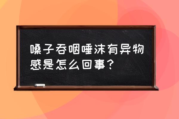 咽唾液感觉嗓子有异物 嗓子吞咽唾沫有异物感是怎么回事？