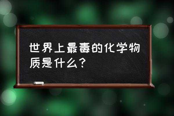 最毒的化学试剂 世界上最毒的化学物质是什么？