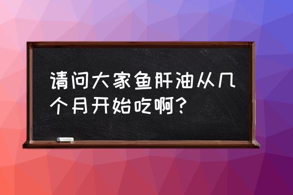 鱼肝油几个月开始吃 请问大家鱼肝油从几个月开始吃啊？