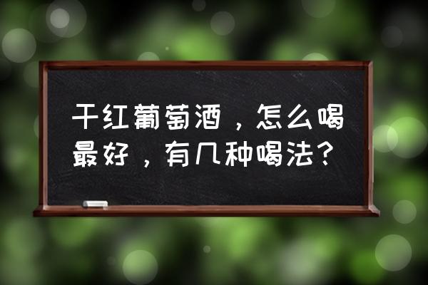 干红葡萄酒怎么喝最好 干红葡萄酒，怎么喝最好，有几种喝法？