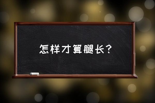 标准腿长怎么量 怎样才算腿长？