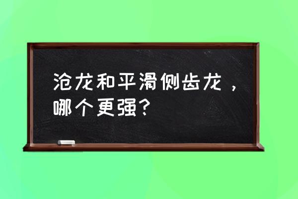 平滑侧齿龙最厉害 沧龙和平滑侧齿龙，哪个更强？