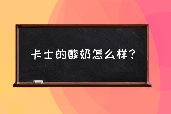 卡士酸奶真的好吗 卡士的酸奶怎么样？