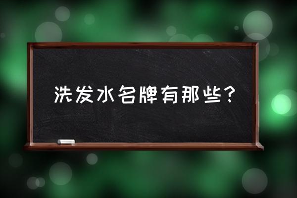 洗发水品牌名字 洗发水名牌有那些？