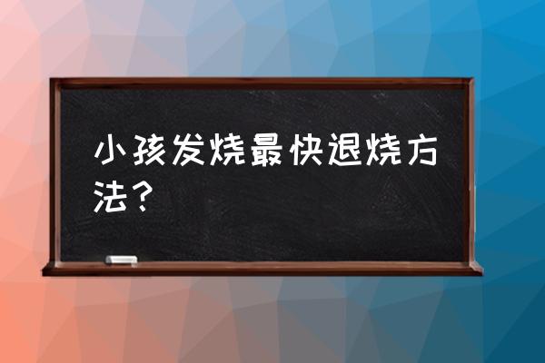 小孩发烧怎么退烧最快 小孩发烧最快退烧方法？