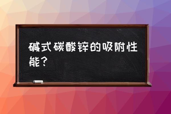 碱式碳酸锌优缺点 碱式碳酸锌的吸附性能？