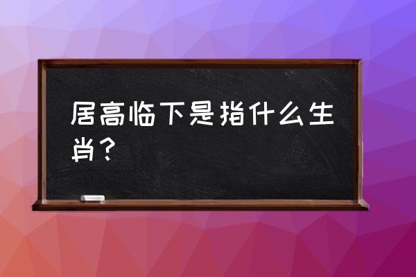 十二生肖哪个居高临下 居高临下是指什么生肖？