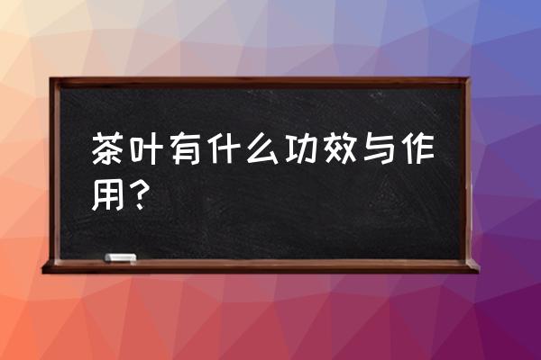 茶叶作用功效与作用 茶叶有什么功效与作用？