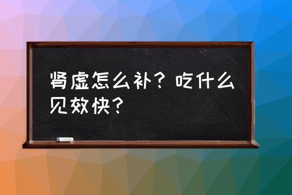 肾亏吃什么好的最快 肾虚怎么补？吃什么见效快？