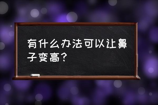 怎样让鼻子变高 有什么办法可以让鼻子变高？