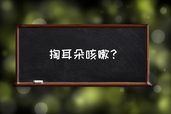 抠耳朵想咳嗽 掏耳朵咳嗽？