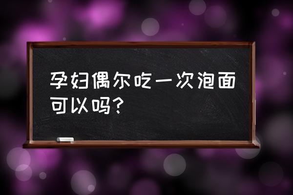 怀孕可以吃泡面吗偶尔一次 孕妇偶尔吃一次泡面可以吗？