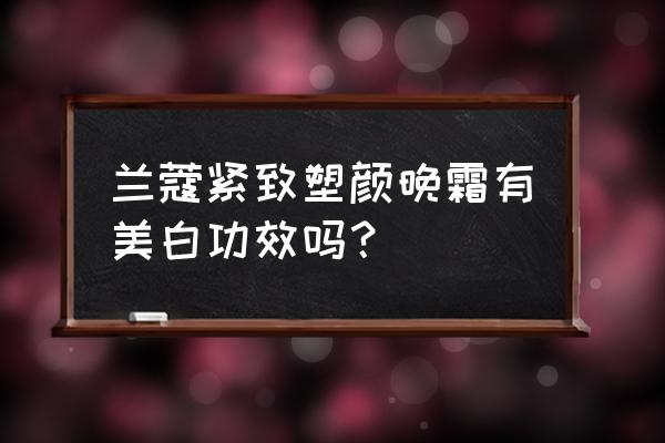 兰蔻晚霜功效 兰蔻紧致塑颜晚霜有美白功效吗？