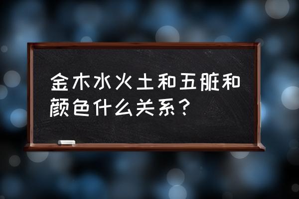 金木水火土对应的五脏 金木水火土和五脏和颜色什么关系？