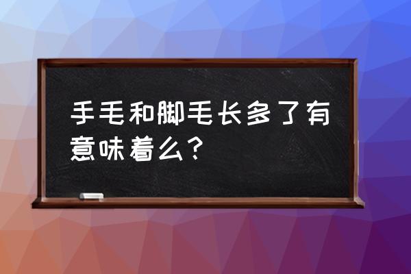 腿毛长有什么坏处 手毛和脚毛长多了有意味着么？