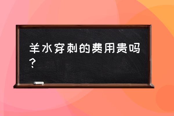 羊水穿刺的费用一般是多少 羊水穿刺的费用贵吗？