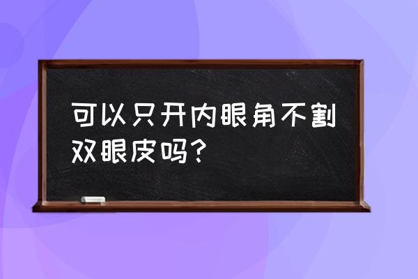 光开眼角 不割双眼皮 可以只开内眼角不割双眼皮吗？