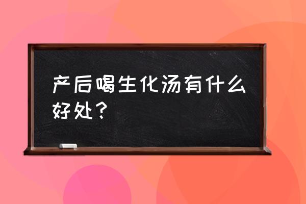 生化汤是什么意思啊 产后喝生化汤有什么好处？