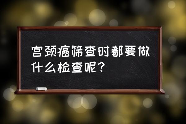 宫颈筛查取什么样检查 宫颈癌筛查时都要做什么检查呢？