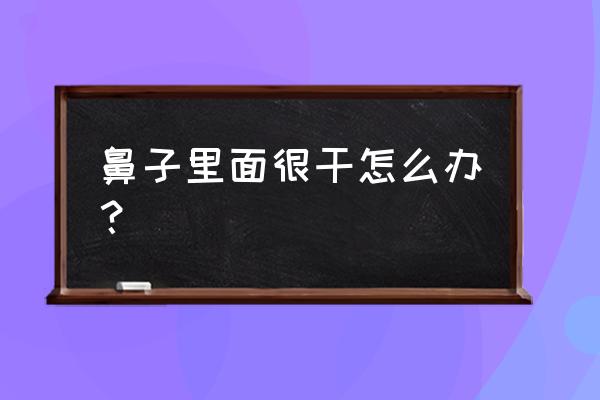 鼻子里太干了怎么办 鼻子里面很干怎么办？