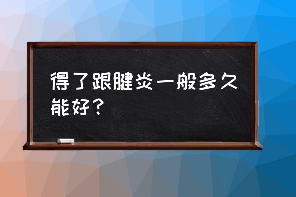 跟腱周围炎多久能好 得了跟腱炎一般多久能好？