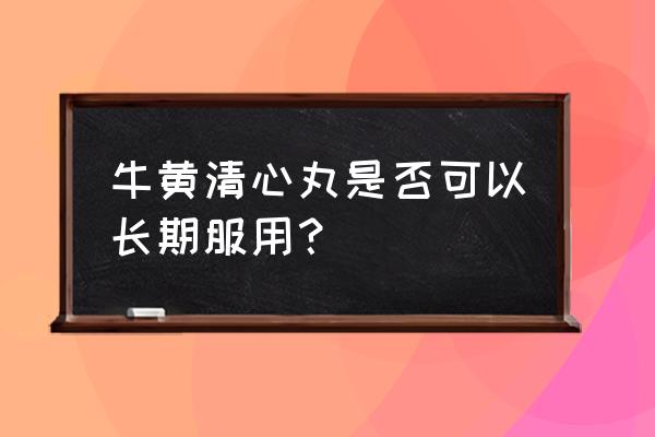 牛黄清心丸不适宜人群 牛黄清心丸是否可以长期服用？