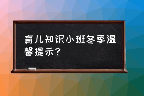 小班育儿知识2020 育儿知识小班冬季温馨提示？