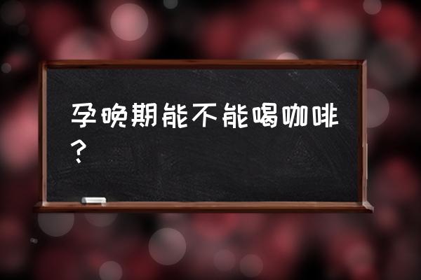 孕晚期能不能喝咖啡 孕晚期能不能喝咖啡？