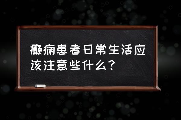 癫痫患者生活禁忌 癫痫患者日常生活应该注意些什么？