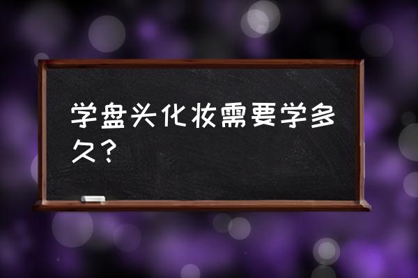 学盘发化妆 学盘头化妆需要学多久？