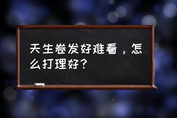 自然卷发怎么打理好看 天生卷发好难看，怎么打理好？