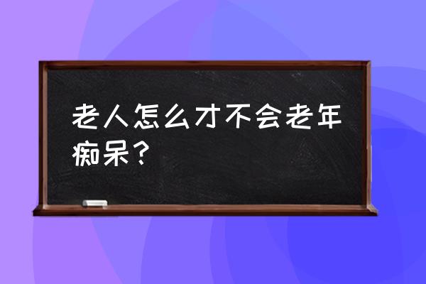 怎么预防老年痴呆 老人怎么才不会老年痴呆？