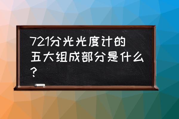 721分光光度计组成 721分光光度计的五大组成部分是什么？