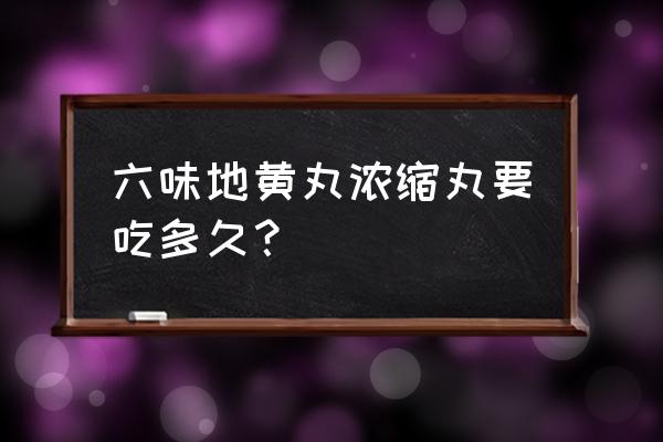 六味地黄丸吃多久为好 六味地黄丸浓缩丸要吃多久？