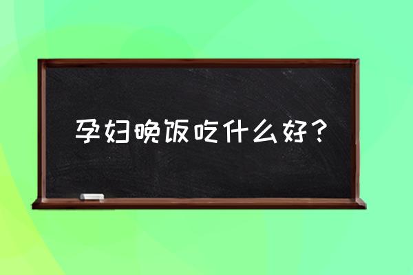 孕妇一般晚餐吃什么 孕妇晚饭吃什么好？