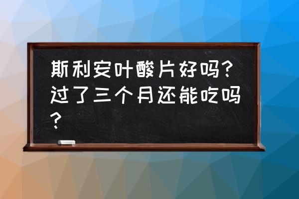 金斯利安叶酸 斯利安叶酸片好吗？过了三个月还能吃吗？