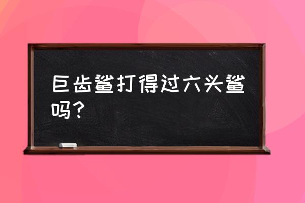 巨齿鲨vs六头鲨 巨齿鲨打得过六头鲨吗？