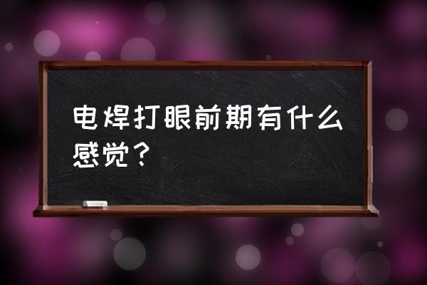 电焊打眼什么感觉 电焊打眼前期有什么感觉？