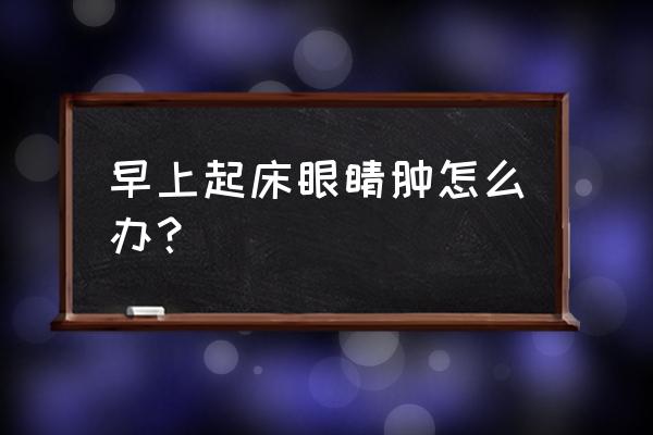 早上睡起来眼睛肿 早上起床眼睛肿怎么办？